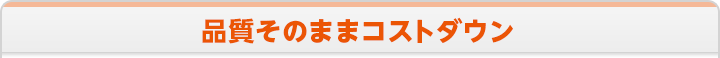 品質そのままコストダウン