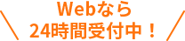 \Webなら24時間受付中！/