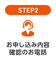 STEP2 お申し込み内容確認のお電話