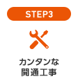 STEP3 カンタンな開通工事