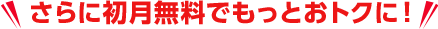 さらに初月無料でもっとおトクに!