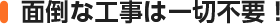 面倒な工事は一切不要！