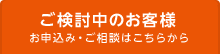 ご検討中のお客様　お申し込み・ご相談はこちらから