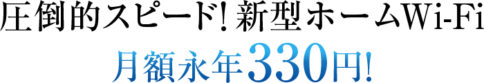 圧倒的スピード!新型ホームWiFi月額永年330円!