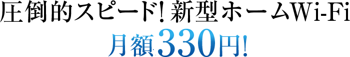 圧倒的スピード!新型ホームWiFi月額330円!