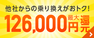 他社からの乗りかえがおトク！　最大126,000円還元！